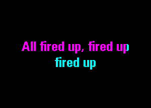 All fired up, fired up

fired up