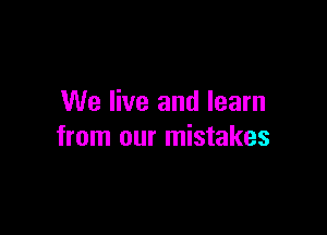 We live and learn

from our mistakes