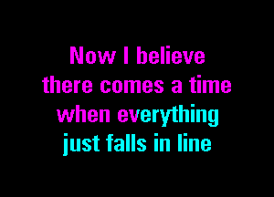 Now I believe
there comes a time

when everything
just falls in line
