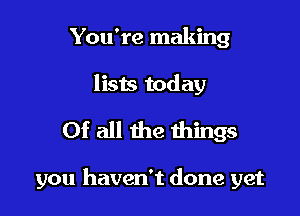 You're making
lists today

Of all the things

you haven't done yet