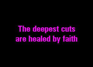 The deepest cuts

are healed by faith