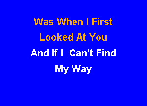 Was When I First
Looked At You
And If I Can't Find

My Way