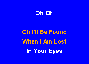 Oh Oh

Oh I'll Be Found

When I Am Lost
In Your Eyes