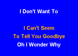 I Don't Want To

I Can't Seem
To Tell You Goodbye
Oh I Wonder Why