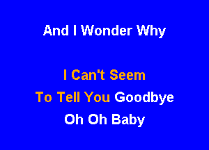 And I Wonder Why

I Can't Seem
To Tell You Goodbye
Oh Oh Baby