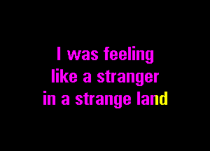 l was feeling

like a stranger
in a strange land