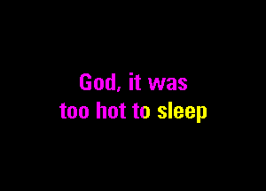 God, it was

too hot to sleep