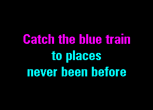 Catch the blue train

to places
never been before