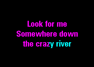 Look for me

Somewhere down
the crazy river