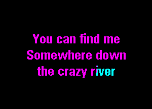 You can find me

Somewhere down
the crazy river
