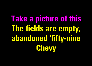 Take a picture of this
The fields are empty.

abandoned 'fifty-nine
Chevy