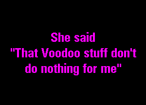She said

That Voodoo stuff don't
do nothing for me