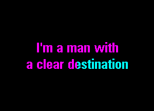 I'm a man with

a clear destination