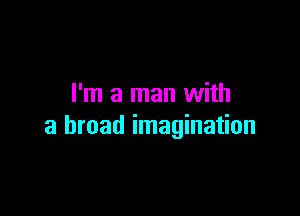 I'm a man with

a broad imagination