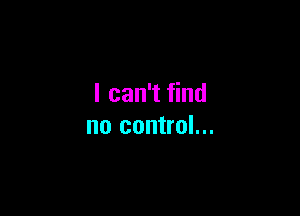 I can't find

no control...