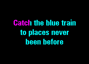Catch the blue train

to places never
been before
