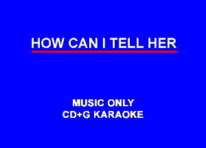 HOW CAN I TELL HER

MUSIC ONLY
CDi-G KARAOKE