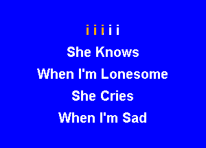 She Knows

When I'm Lonesome
She Cries
When I'm Sad