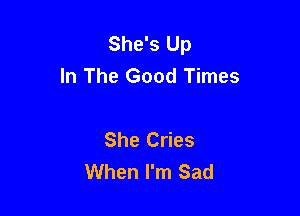 She's Up
In The Good Times

She Cries
When I'm Sad