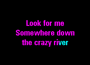 Look for me

Somewhere down
the crazy river