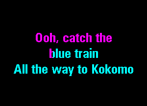 00h, catch the

blue train
All the way to Kokomo