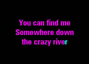 You can find me

Somewhere down
the crazy river