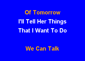 Of Tomorrow
I'll Tell Her Things
That I Want To Do

We Can Talk