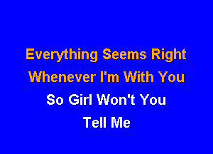 Everything Seems Right
Whenever I'm With You

So Girl Won't You
Tell Me