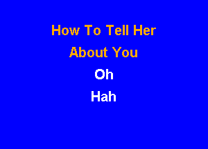 How To Tell Her
About You
Oh

Hah