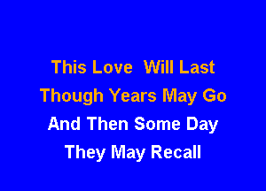 This Love Will Last

Though Years May Go
And Then Some Day
They May Recall