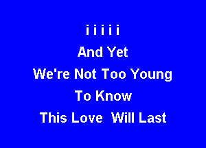 We're Not Too Young
To Know
This Love Will Last