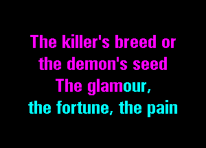 The killer's breed or
the demon's seed

The glamour,
the fortune, the pain