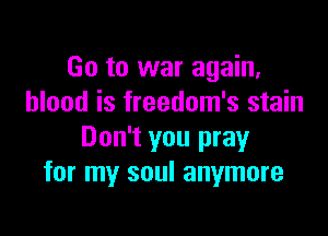 Go to war again,
blood is freedom's stain

Don't you pray
for my soul anymore