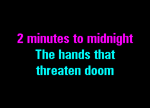 2 minutes to midnight

The hands that
threaten doom