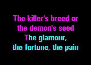 The killer's breed or
the demon's seed

The glamour,
the fortune, the pain