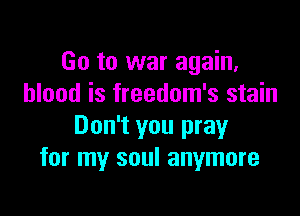 Go to war again,
blood is freedom's stain

Don't you pray
for my soul anymore