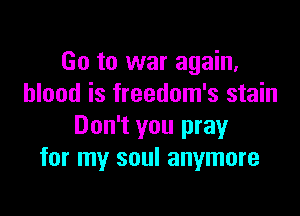 Go to war again,
blood is freedom's stain

Don't you pray
for my soul anymore