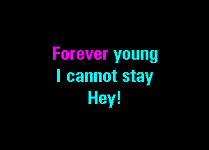 Forever young

I cannot stay
Hey!