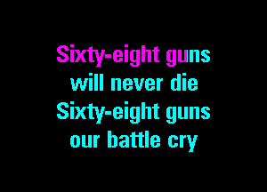 Sixty-eight guns
will never die

Sixty-eight guns
our battle cry