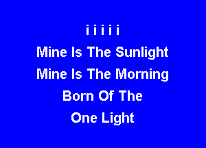 Mine Is The Sunlight

Mine Is The Morning
Born Of The
One Light