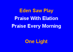 Eden Saw Play
Praise With Elation

Praise Every Morning

One Light