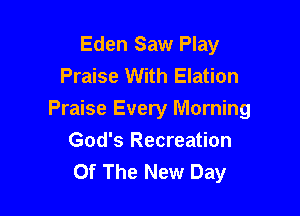 Eden Saw Play
Praise With Elation

Praise Every Morning
God's Recreation
Of The New Day