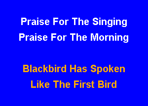 Praise For The Singing
Praise For The Morning

Blackbird Has Spoken
Like The First Bird