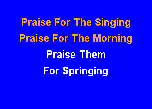 Praise For The Singing
Praise For The Morning
Praise Them

For Springing