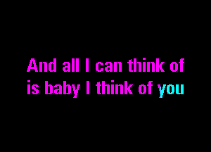 And all I can think of

is baby I think of you