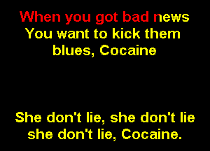 When you got bad news
You want to kick them
blues, Cocaine

She don't lie, she don't lie
she don't lie, Cocaine.