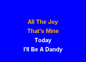 All The Joy
That's Mine

Today
I'll Be A Dandy