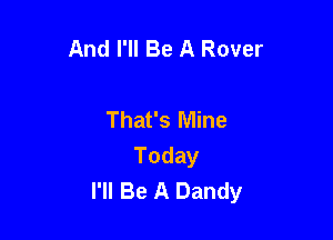 And I'll Be A Rover

That's Mine

Today
I'll Be A Dandy