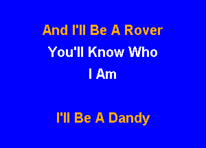 And I'll Be A Rover
You'll Know Who
I Am

I'll Be A Dandy