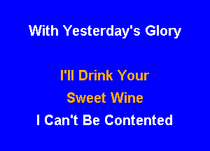 With Yesterday's Glory

I'll Drink Your
Sweet Wine
I Can't Be Contented